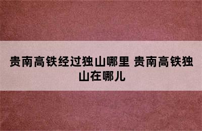 贵南高铁经过独山哪里 贵南高铁独山在哪儿